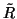 $\tilde{R}$